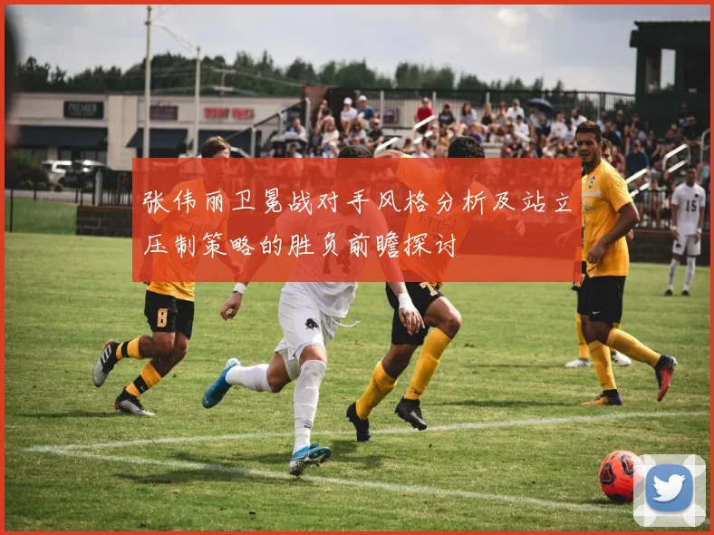 张伟丽卫冕战对手风格分析及站立压制策略的胜负前瞻探讨