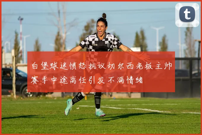 白堡球迷愤怒抗议切尔西老板主帅赛季中途离任引发不满情绪