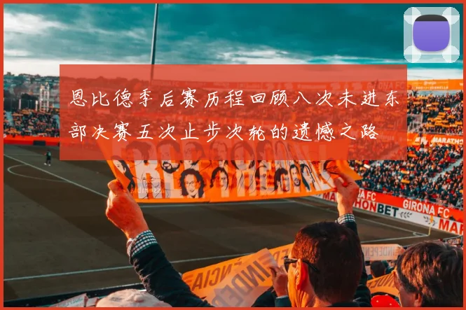 恩比德季后赛历程回顾八次未进东部决赛五次止步次轮的遗憾之路