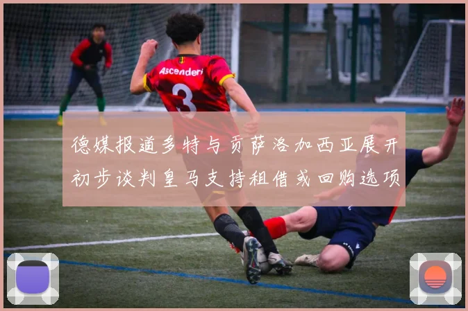德媒报道多特与贡萨洛加西亚展开初步谈判皇马支持租借或回购选项