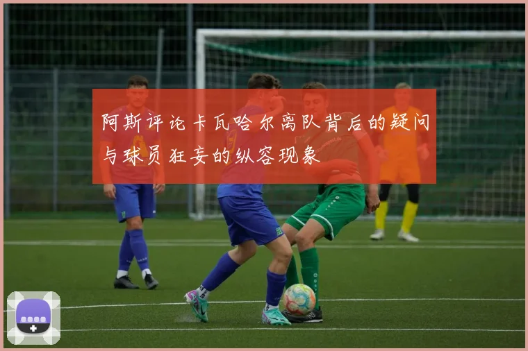 阿斯评论卡瓦哈尔离队背后的疑问与球员狂妄的纵容现象