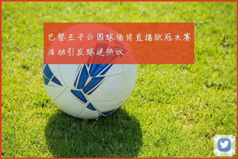 巴黎王子公园球场将直播欧冠决赛活动引发球迷热议