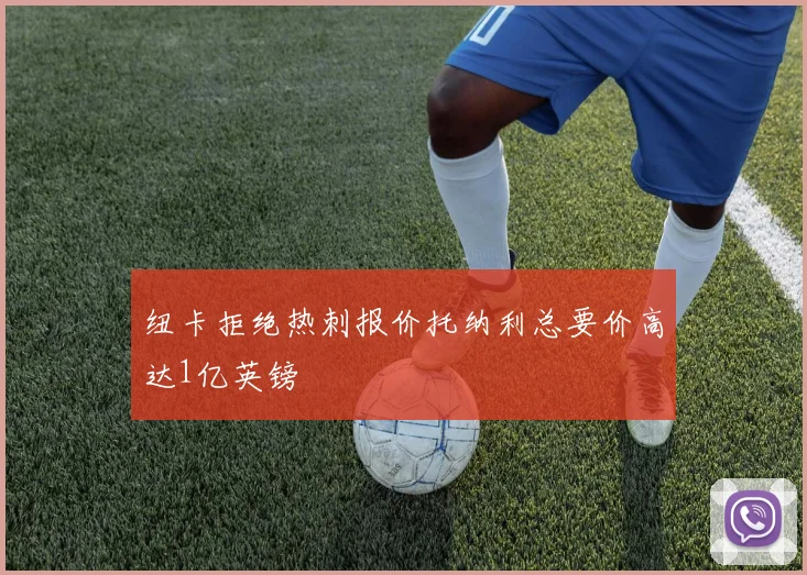 纽卡拒绝热刺报价托纳利总要价高达1亿英镑