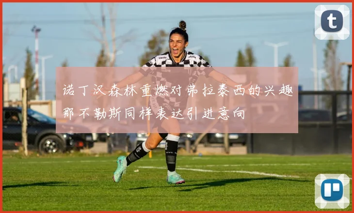诺丁汉森林重燃对弗拉泰西的兴趣那不勒斯同样表达引进意向