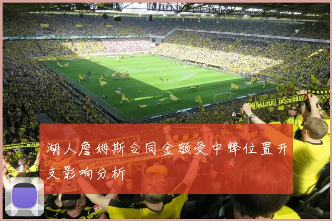 湖人詹姆斯合同金额受中锋位置开支影响分析