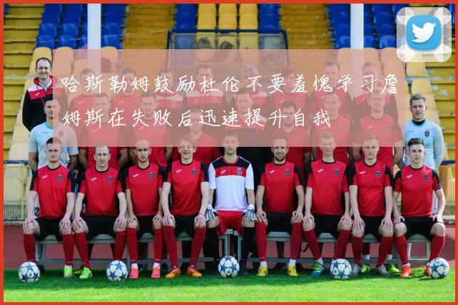 哈斯勒姆鼓励杜伦不要羞愧学习詹姆斯在失败后迅速提升自我
