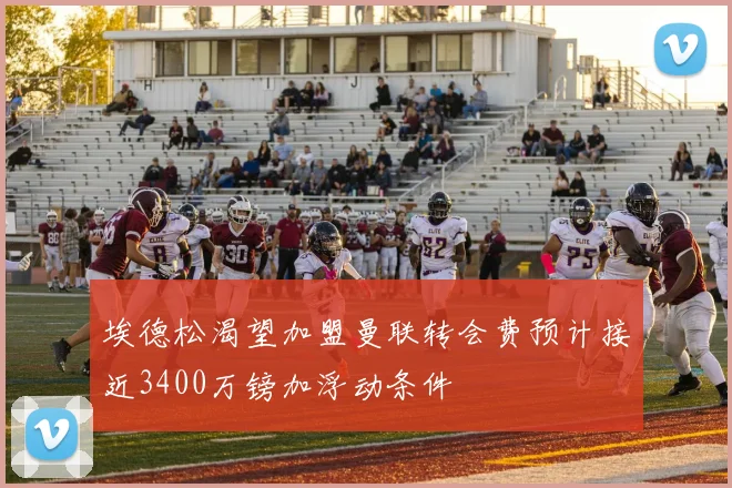 埃德松渴望加盟曼联转会费预计接近3400万镑加浮动条件