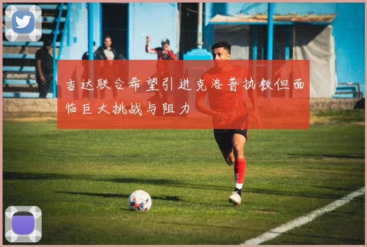 吉达联合希望引进克洛普执教但面临巨大挑战与阻力