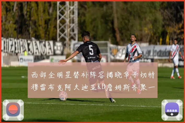 西部全明星替补阵容揭晓华子切特穆雷布克阿夫迪亚KD詹姆斯齐聚一堂