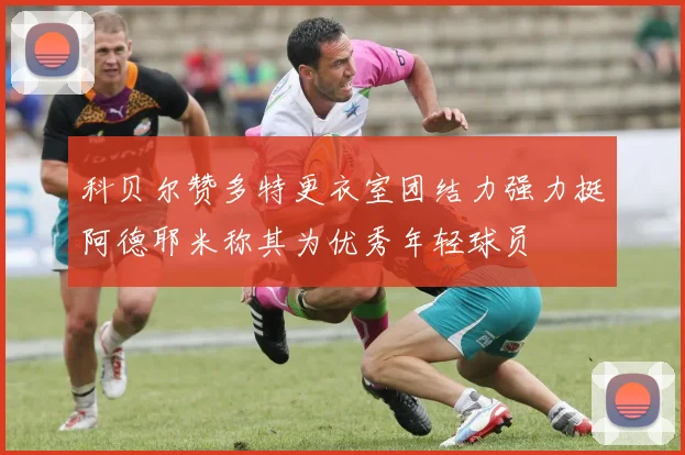 科贝尔赞多特更衣室团结力强力挺阿德耶米称其为优秀年轻球员