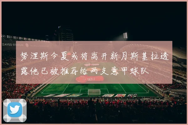 努涅斯今夏或将离开新月斯基拉透露他已被推荐给两支意甲球队