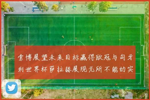 索博展望未来目标赢得欧冠与匈牙利世界杯萨拉赫展现无所不能的实力