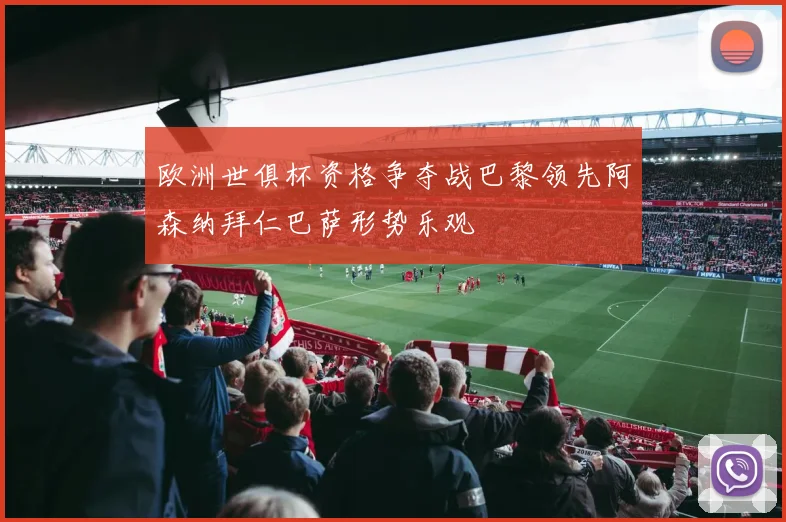 欧洲世俱杯资格争夺战巴黎领先阿森纳拜仁巴萨形势乐观