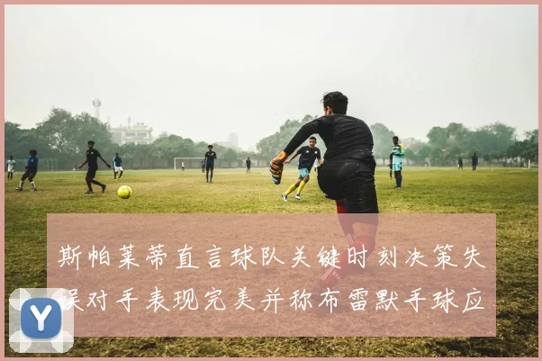 斯帕莱蒂直言球队关键时刻决策失误对手表现完美并称布雷默手球应判点球