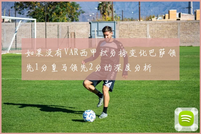 如果没有VAR西甲积分榜变化巴萨领先1分皇马领先2分的深度分析