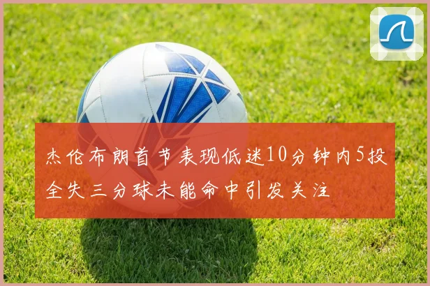 杰伦布朗首节表现低迷10分钟内5投全失三分球未能命中引发关注