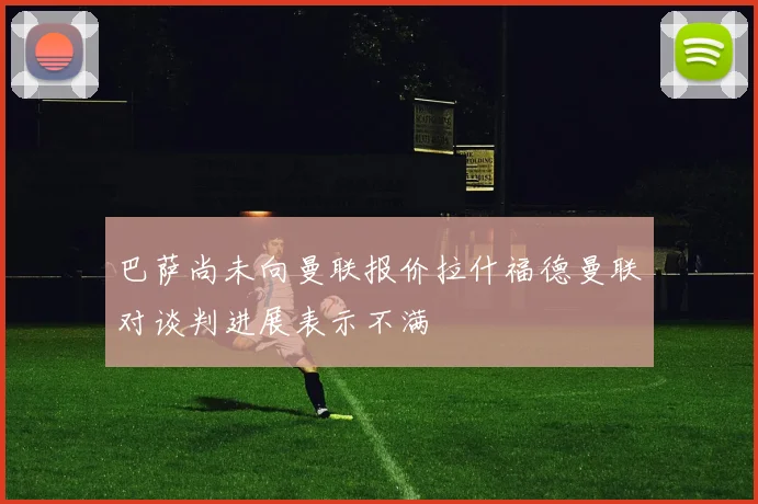 巴萨尚未向曼联报价拉什福德曼联对谈判进展表示不满