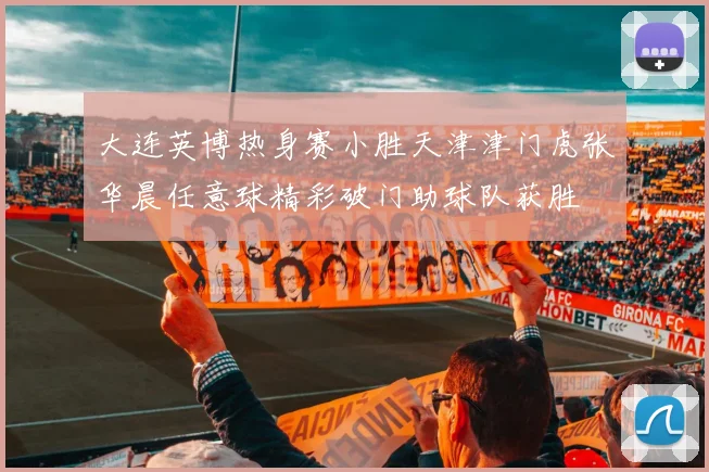 大连英博热身赛小胜天津津门虎张华晨任意球精彩破门助球队获胜