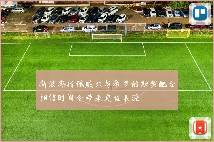 斯波期待鲍威尔与希罗的默契配合相信时间会带来更佳表现