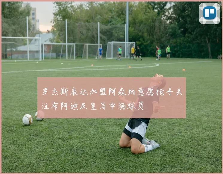 罗杰斯表达加盟阿森纳意愿枪手关注布阿迪及皇马中场球员