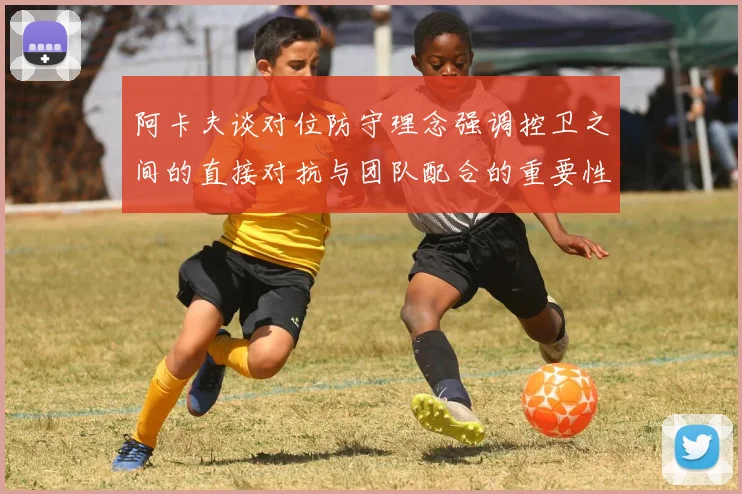 阿卡夫谈对位防守理念强调控卫之间的直接对抗与团队配合的重要性