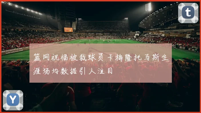 篮网祝福被裁球员卡梅隆托马斯生涯场均数据引人注目
