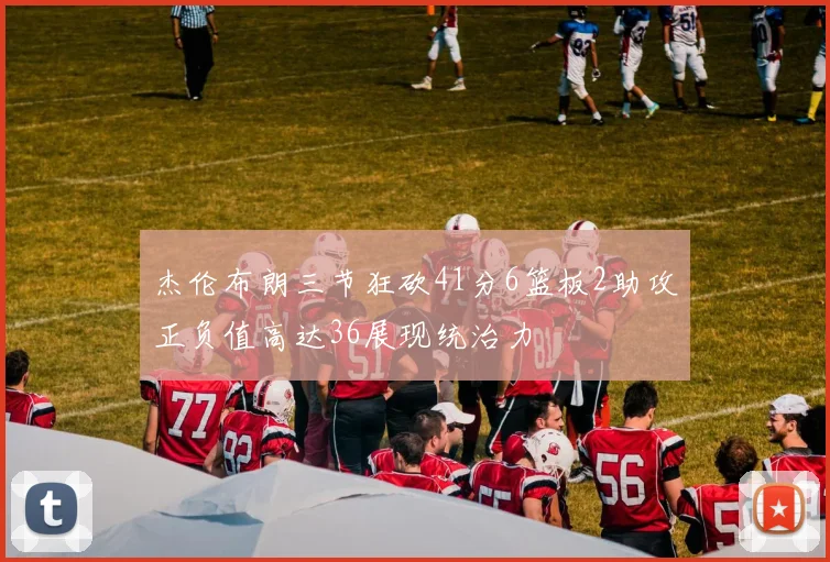 杰伦布朗三节狂砍41分6篮板2助攻正负值高达36展现统治力