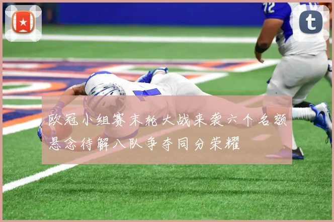 欧冠小组赛末轮大战来袭六个名额悬念待解八队争夺同分荣耀