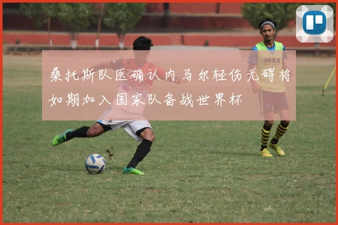 桑托斯队医确认内马尔轻伤无碍将如期加入国家队备战世界杯