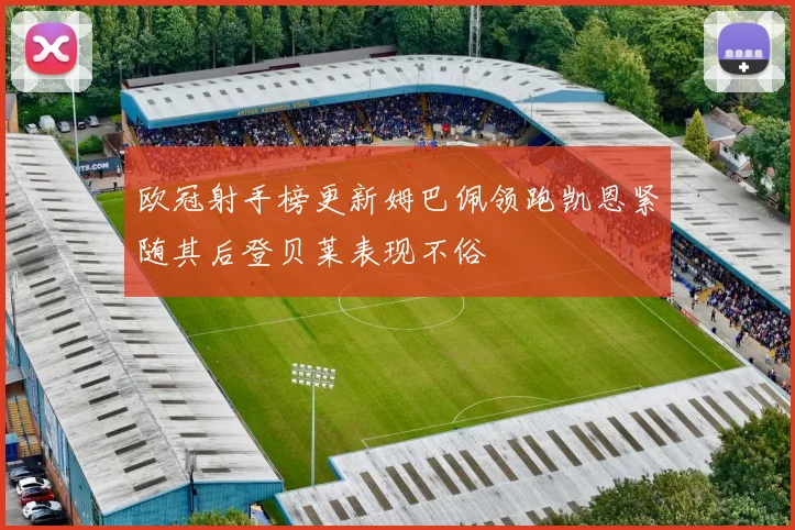 欧冠射手榜更新姆巴佩领跑凯恩紧随其后登贝莱表现不俗