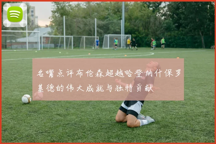 名嘴点评布伦森超越哈登纳什保罗基德的伟大成就与独特贡献
