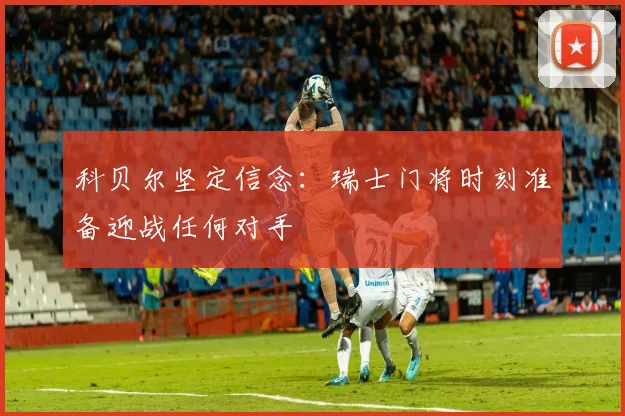 科贝尔坚定信念：瑞士门将时刻准备迎战任何对手