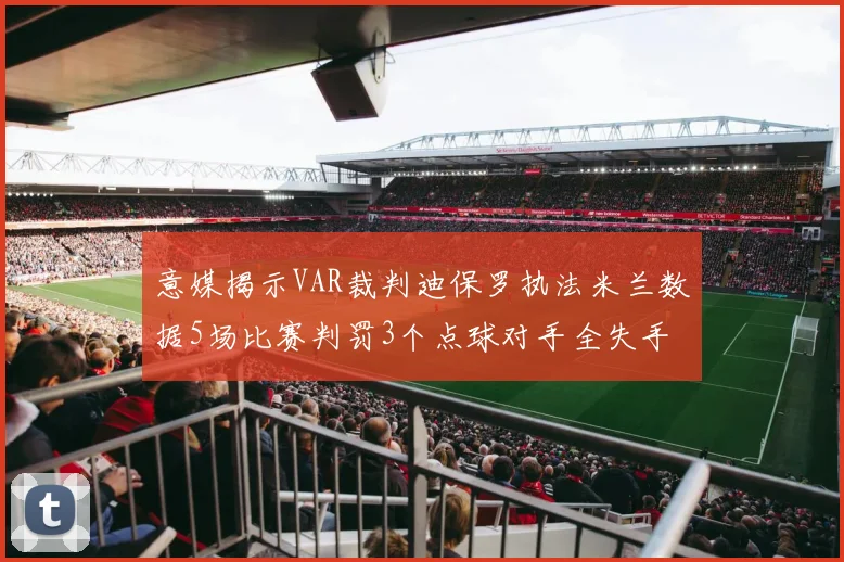 意媒揭示VAR裁判迪保罗执法米兰数据5场比赛判罚3个点球对手全失手